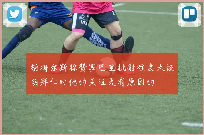 胡梅尔斯称赞塞巴里挑射难度大证明拜仁对他的关注是有原因的