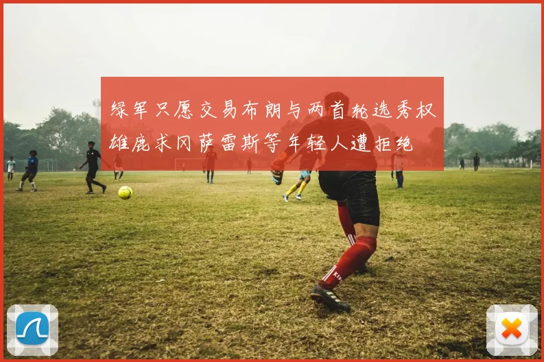 绿军只愿交易布朗与两首轮选秀权雄鹿求冈萨雷斯等年轻人遭拒绝