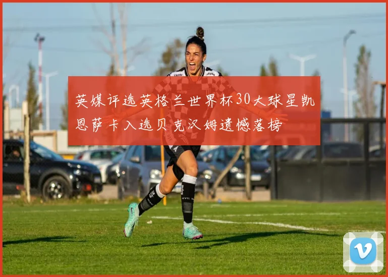 英媒评选英格兰世界杯30大球星凯恩萨卡入选贝克汉姆遗憾落榜