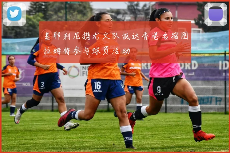 基耶利尼携尤文队抵达香港名宿图拉姆将参与球员活动