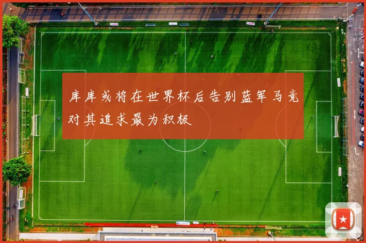 库库或将在世界杯后告别蓝军马竞对其追求最为积极