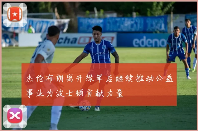 杰伦布朗离开绿军后继续推动公益事业为波士顿贡献力量