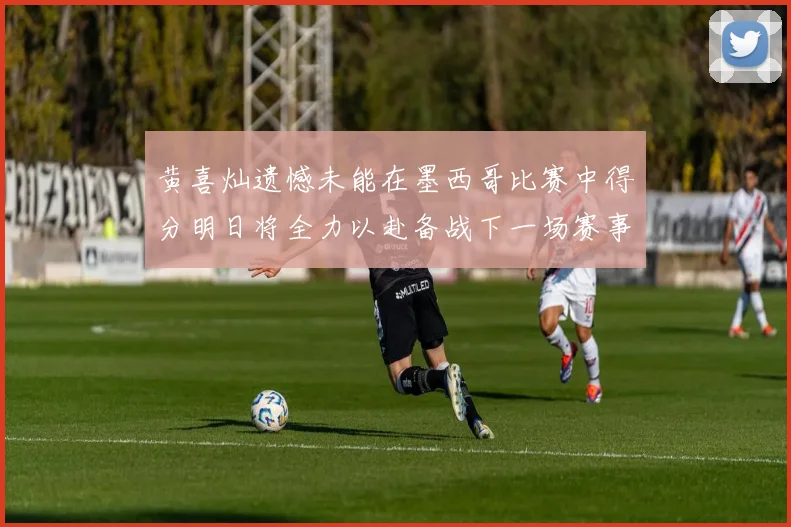 黄喜灿遗憾未能在墨西哥比赛中得分明日将全力以赴备战下一场赛事