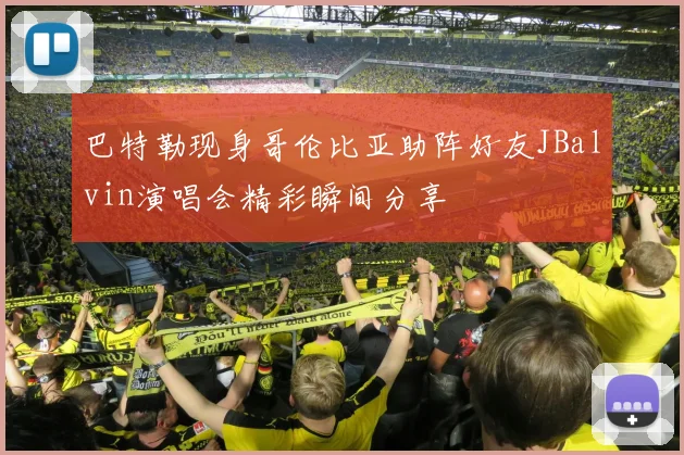巴特勒现身哥伦比亚助阵好友JBalvin演唱会精彩瞬间分享