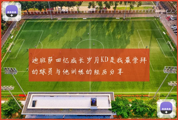 迪班萨回忆成长岁月KD是我最崇拜的球员与他训练的经历分享