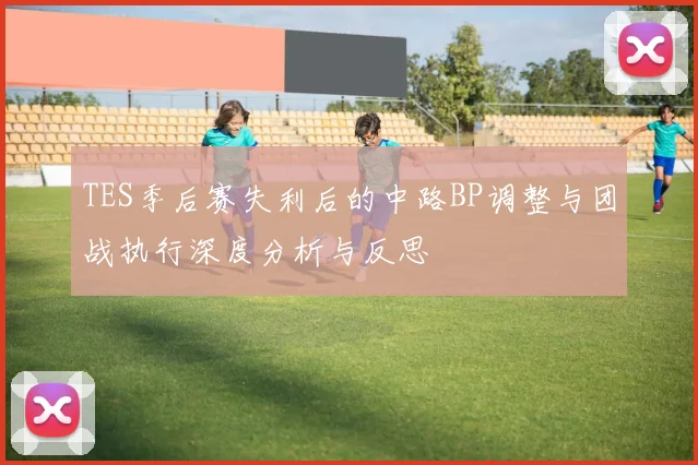 TES季后赛失利后的中路BP调整与团战执行深度分析与反思