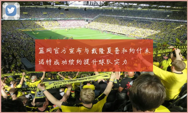 篮网官方宣布与戴隆夏普和约什米诺特成功续约提升球队实力