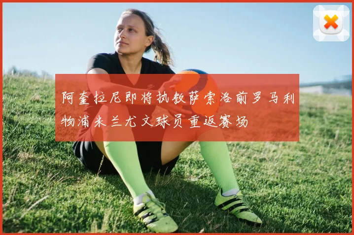 阿奎拉尼即将执教萨索洛前罗马利物浦米兰尤文球员重返赛场