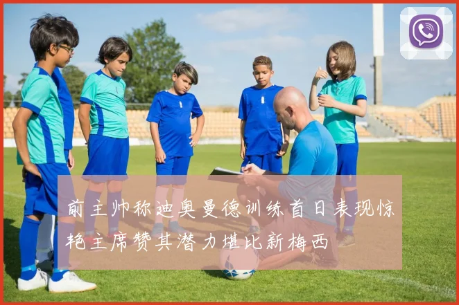 前主帅称迪奥曼德训练首日表现惊艳主席赞其潜力堪比新梅西
